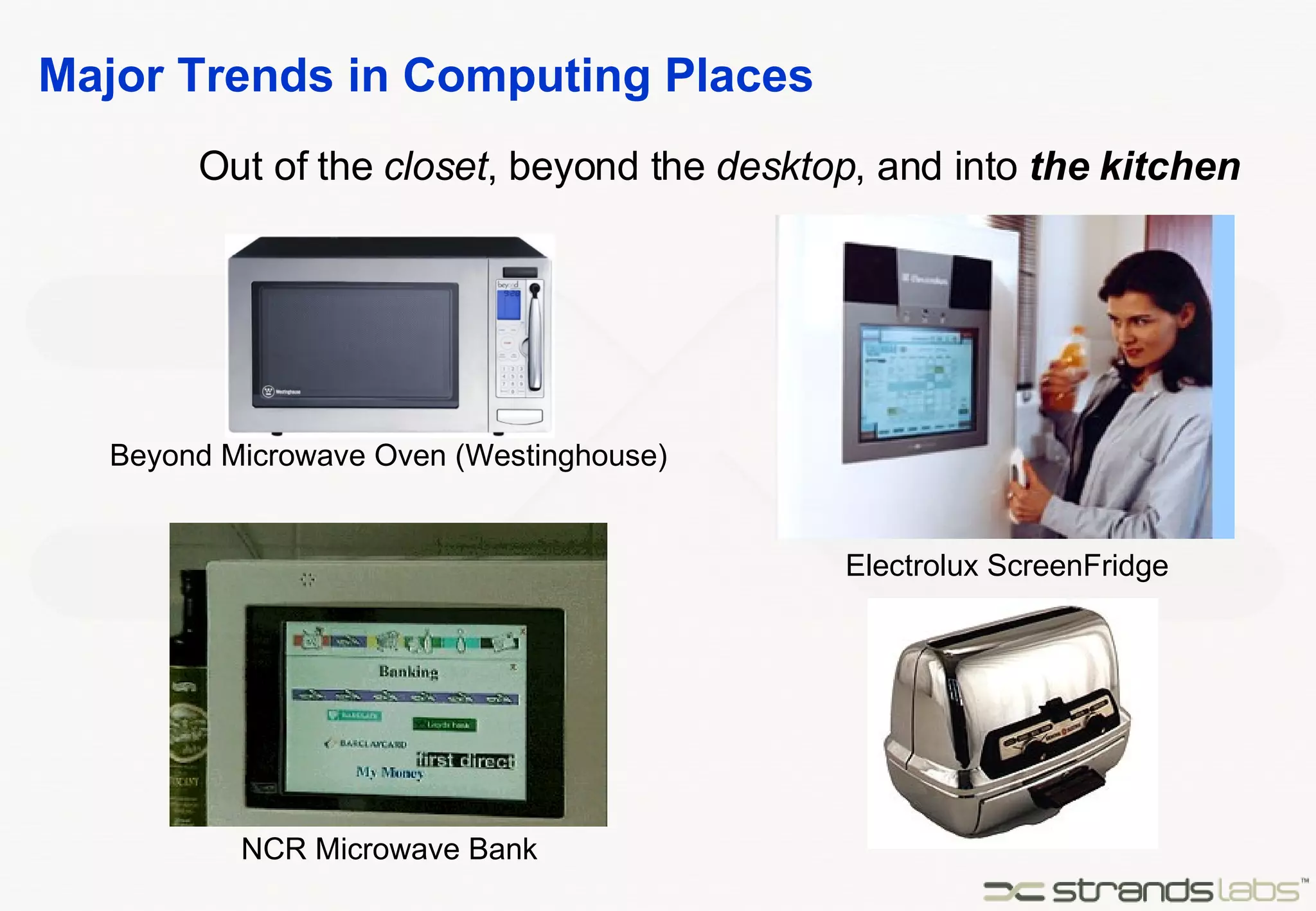 Major Trends in Computing Places Out of the  closet , beyond the  desktop , and into  the kitchen Beyond Microwave Oven (Westinghouse) NCR Microwave Bank Electrolux ScreenFridge 