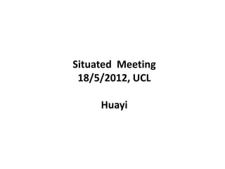 Situated Meeting
 18/5/2012, UCL

     Huayi
 