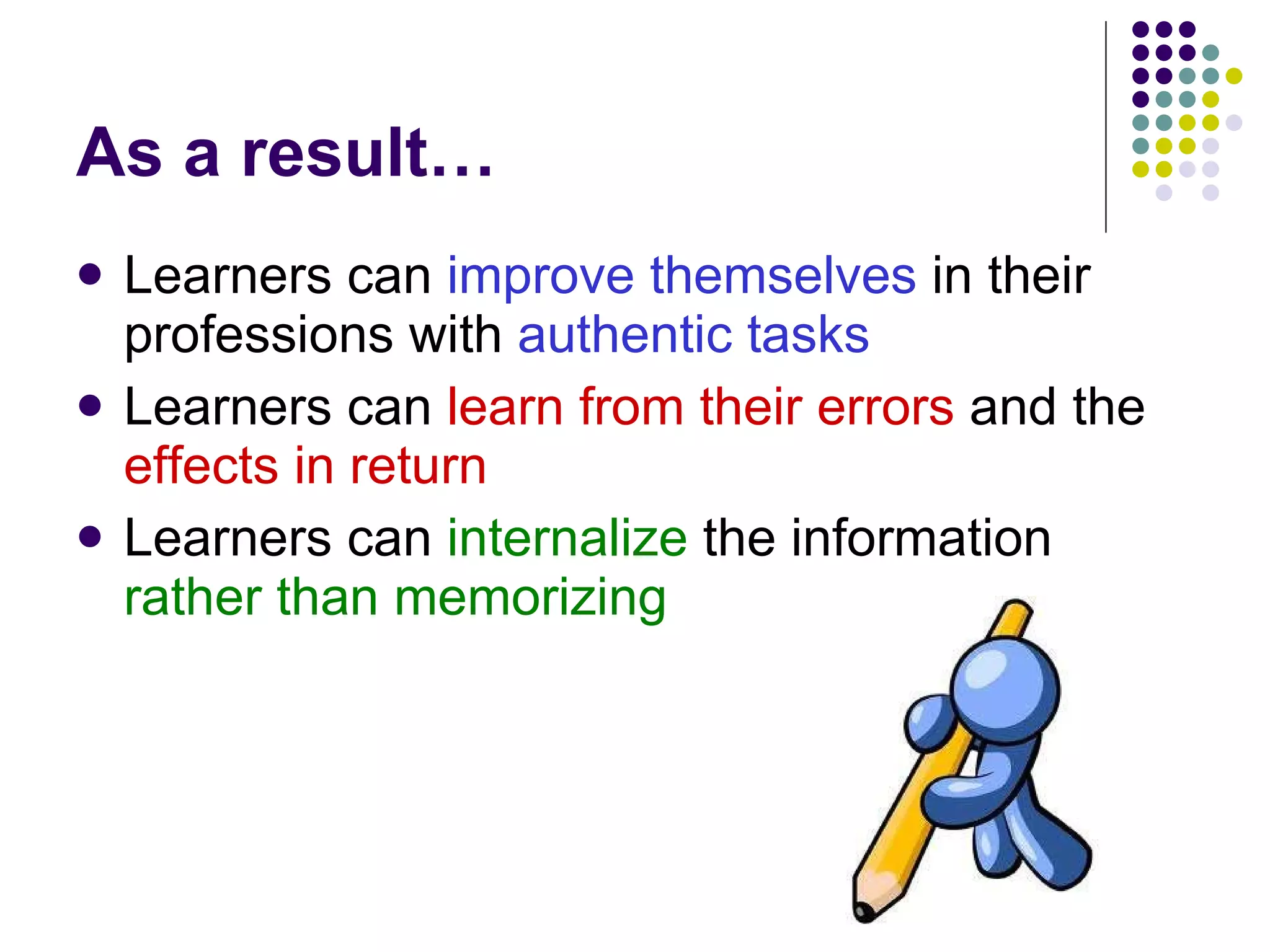 As a result… Learners can  improve themselves  in their professions with  authentic tasks Learners can  learn from their errors  and the  effects in return Learners can  internalize  the information  rather than memorizing 