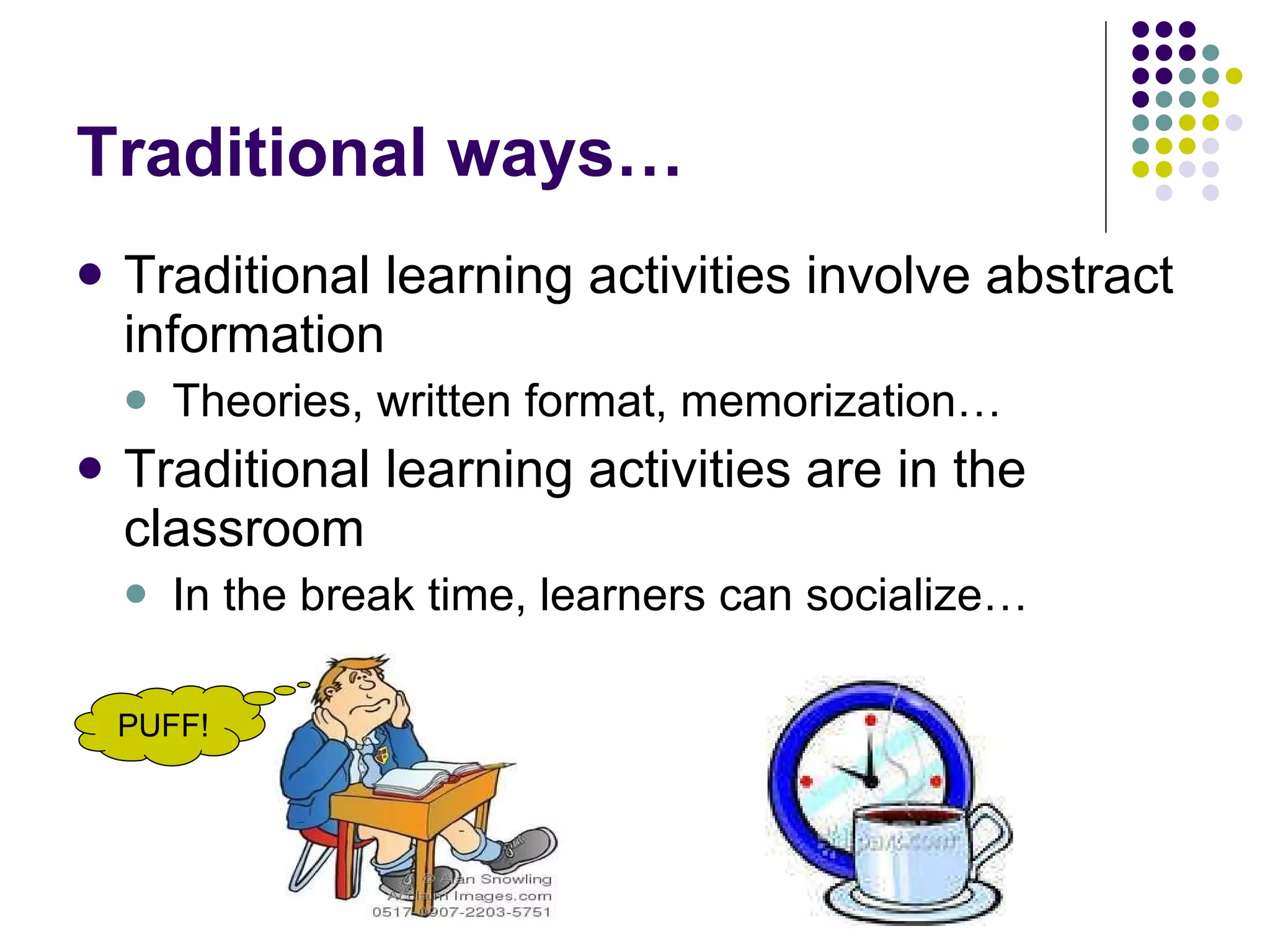 Traditional ways… Traditional learning activities involve abstract information Theories, written format, memorization… Traditional learning activities are in the classroom In the break time, learners can socialize… PUFF! 