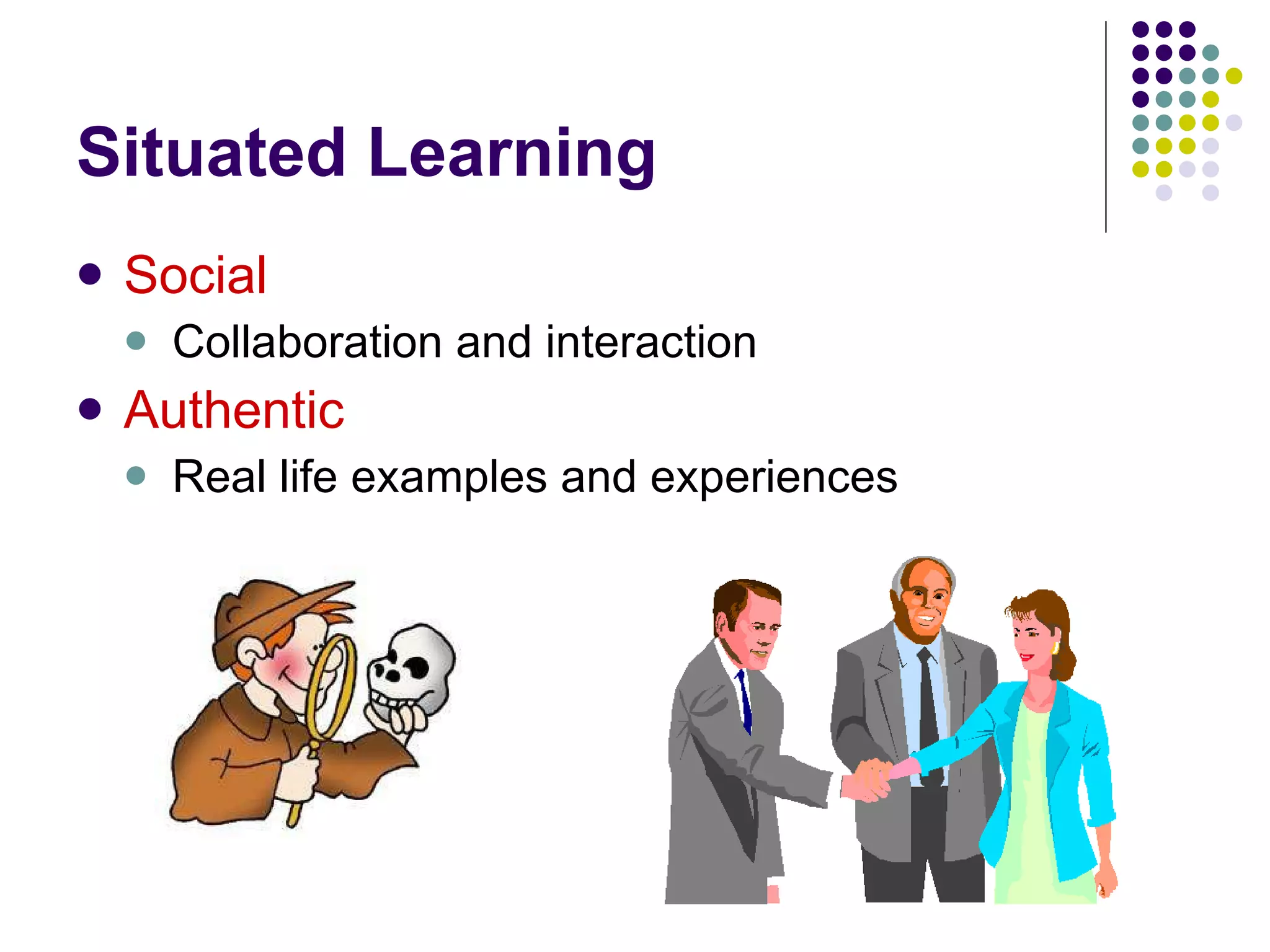 Situated Learning Social Collaboration and interaction Authentic Real life examples and experiences 