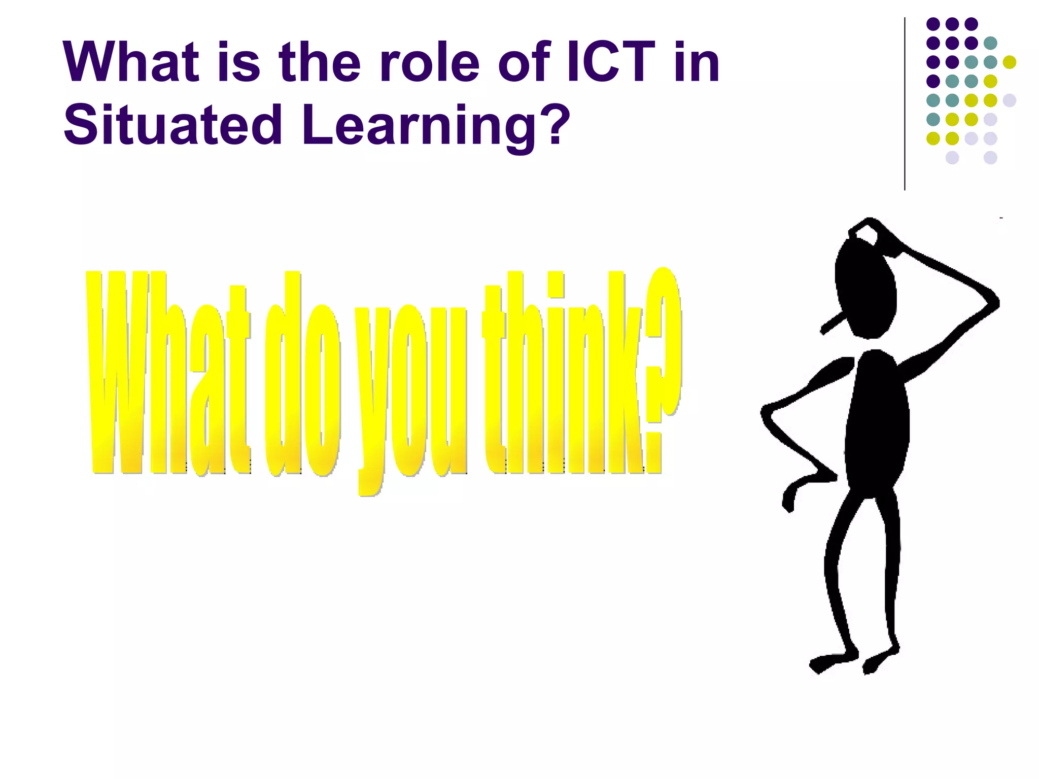What is the role of ICT in Situated Learning? What do you think? 