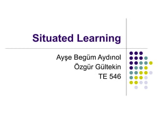 Situated Learning Ayşe Begüm Aydınol Özgür Gültekin TE 546 