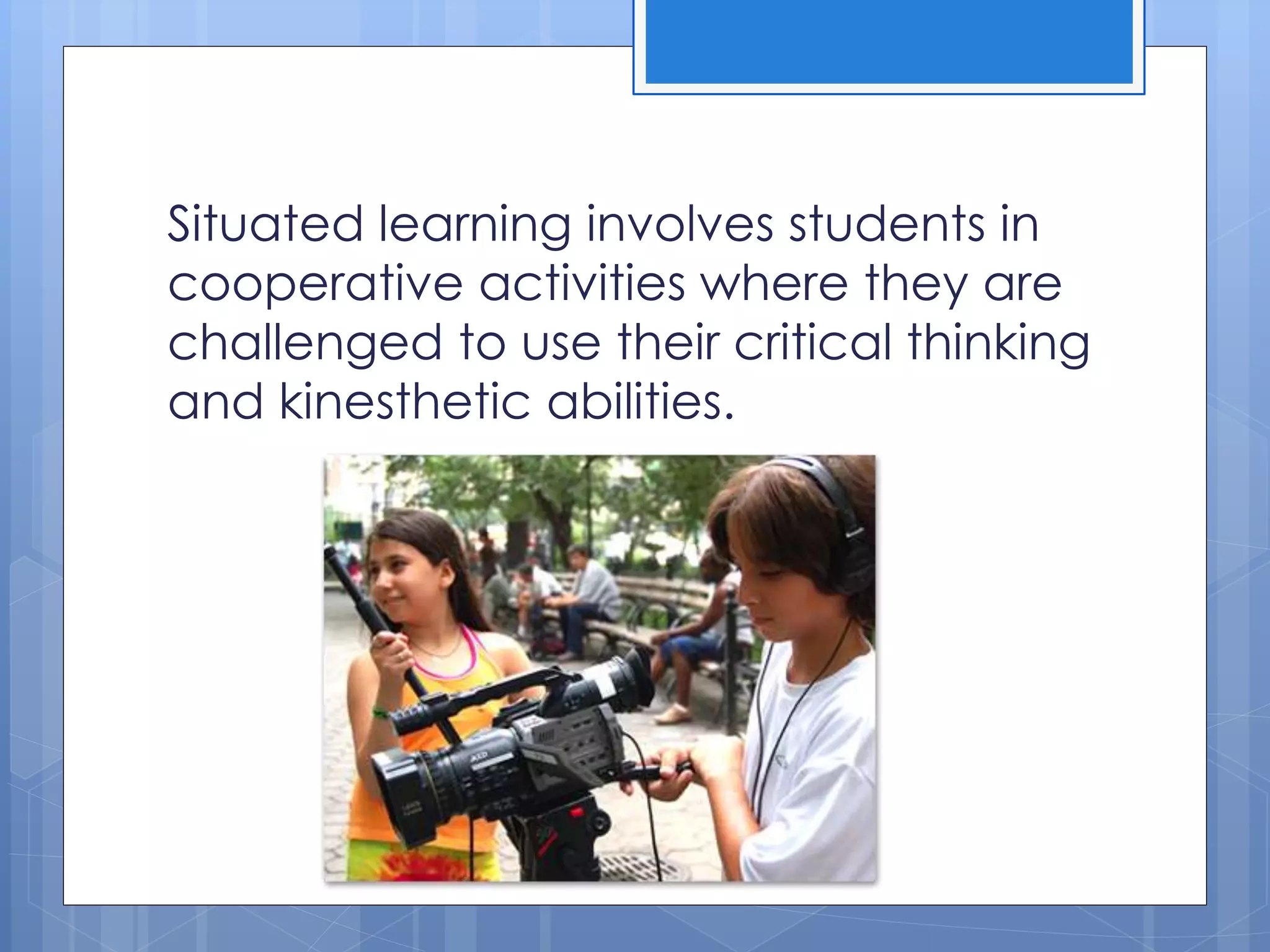 Situated learning involves students in
cooperative activities where they are
challenged to use their critical thinking
and kinesthetic abilities.
 