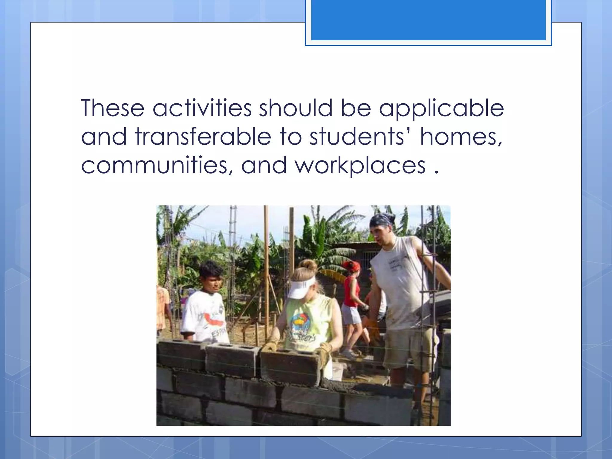 These activities should be applicable
and transferable to students’ homes,
communities, and workplaces .
 