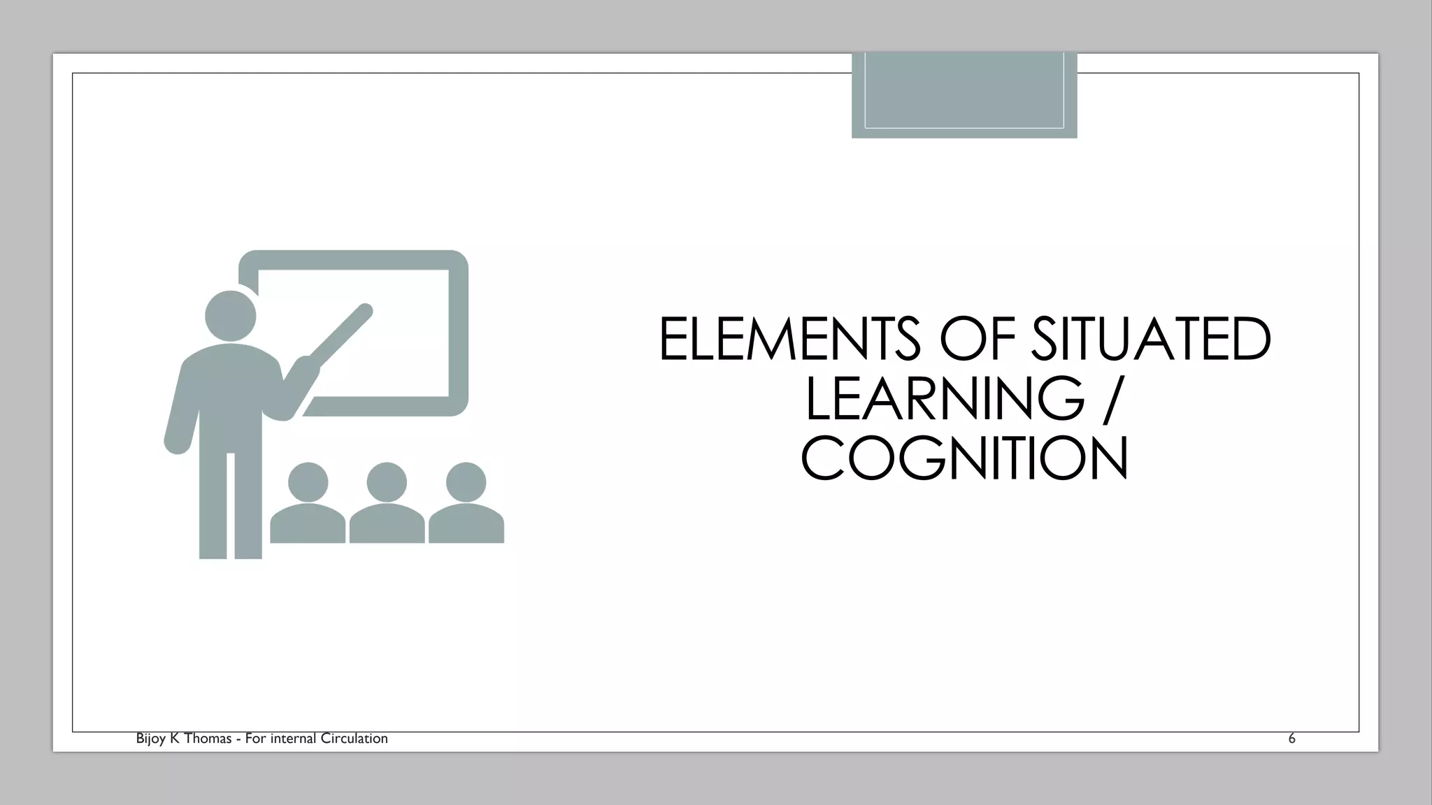 ELEMENTS OF SITUATED
LEARNING /
COGNITION
Bijoy K Thomas - For internal Circulation 6
 