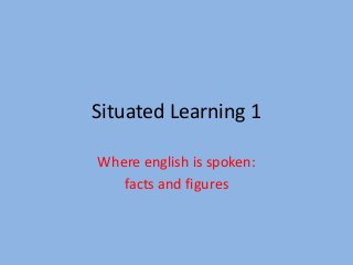 Situated Learning 1
Where english is spoken:
facts and figures
 