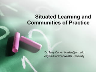 Situated Learning and Communities of Practice  Dr. Terry Carter, tjcarter@vcu.edu Virginia Commonwealth University  