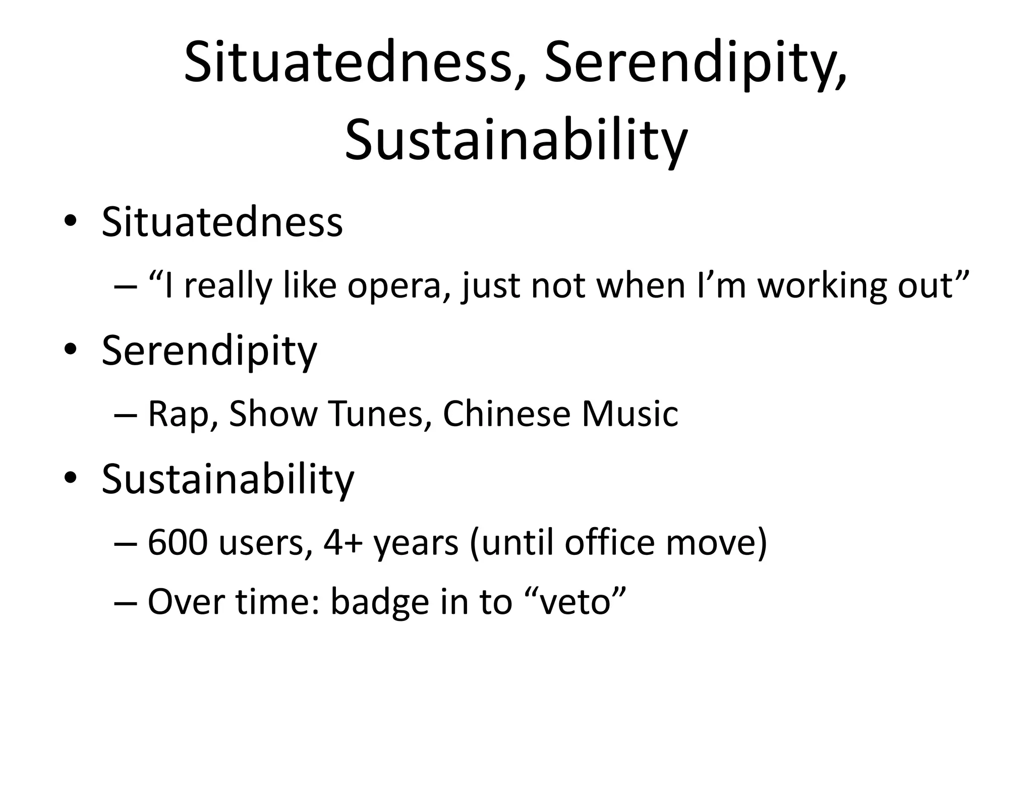 Situatedness, Serendipity, Sustainability Situatedness “ I really like opera, just not when I’m working out” Serendipity Rap, Show Tunes, Chinese Music Sustainability 600 users, 4+ years (until office move) Over time: badge in to “veto” 