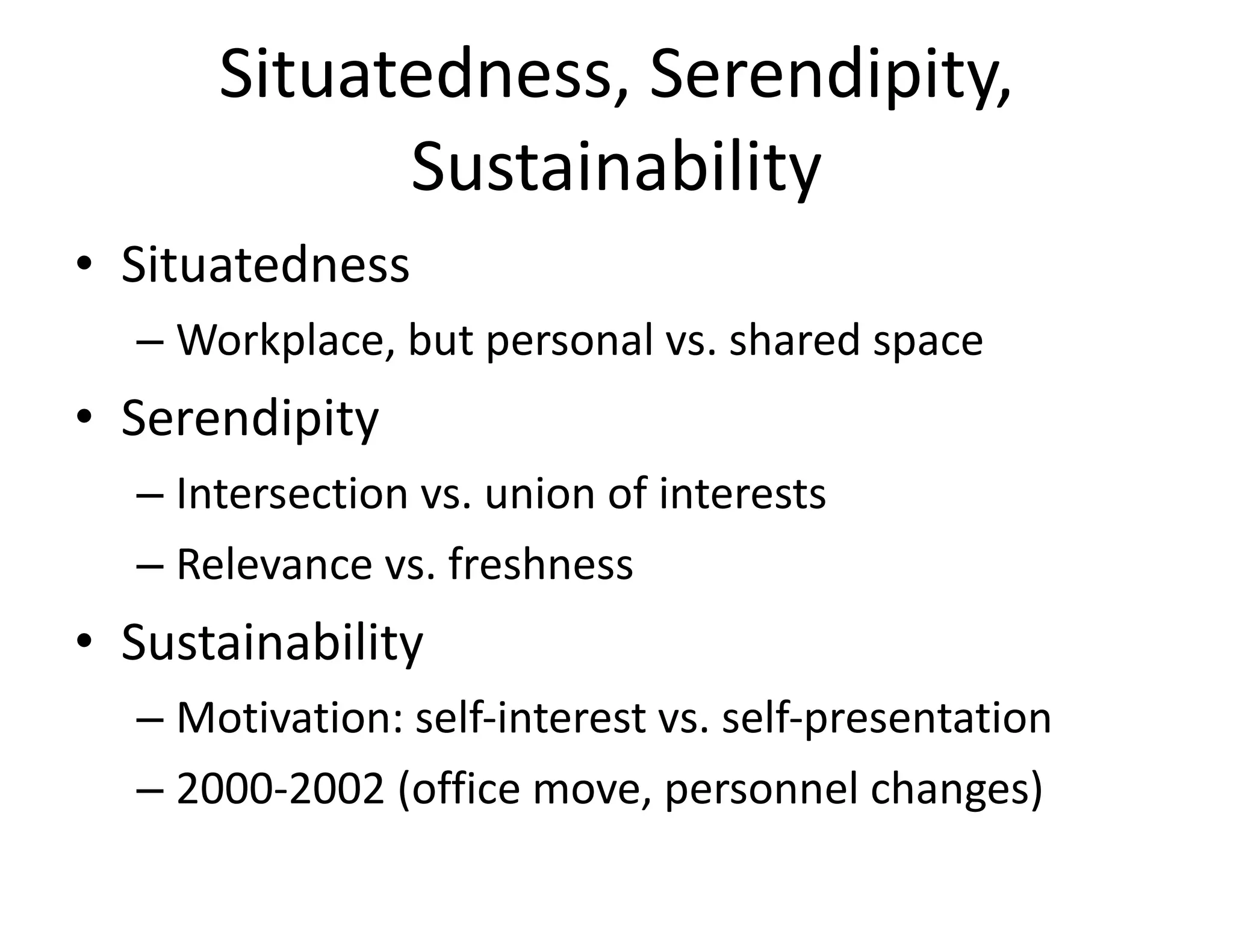 Situatedness, Serendipity, Sustainability Situatedness Workplace, but personal vs. shared space Serendipity Intersection vs. union of interests Relevance vs. freshness Sustainability Motivation: self-interest vs. self-presentation 2000-2002 (office move, personnel changes) 