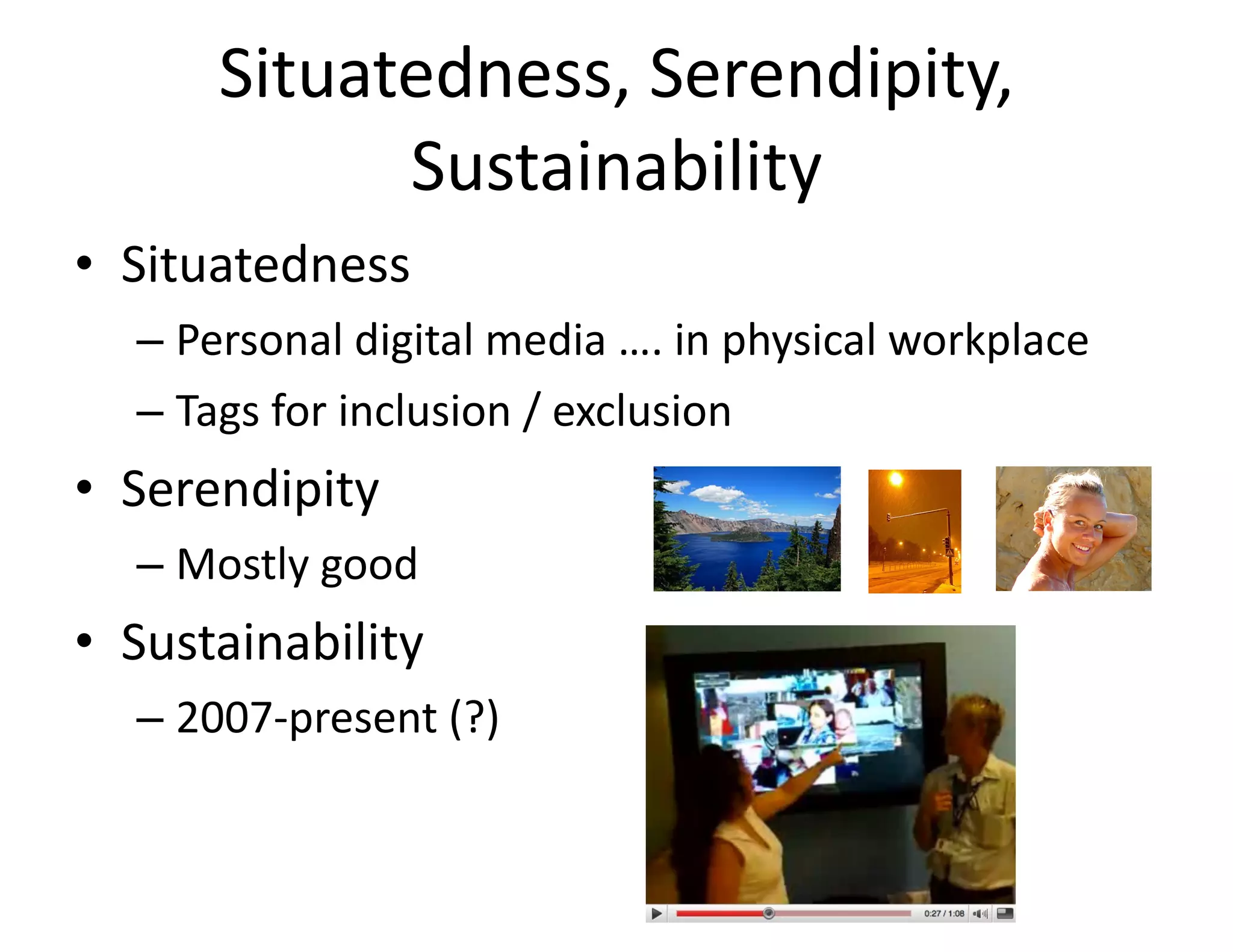 Situatedness, Serendipity, Sustainability Situatedness Personal digital media …. in physical workplace Tags for inclusion / exclusion Serendipity Mostly good Sustainability 2007-present (?) 