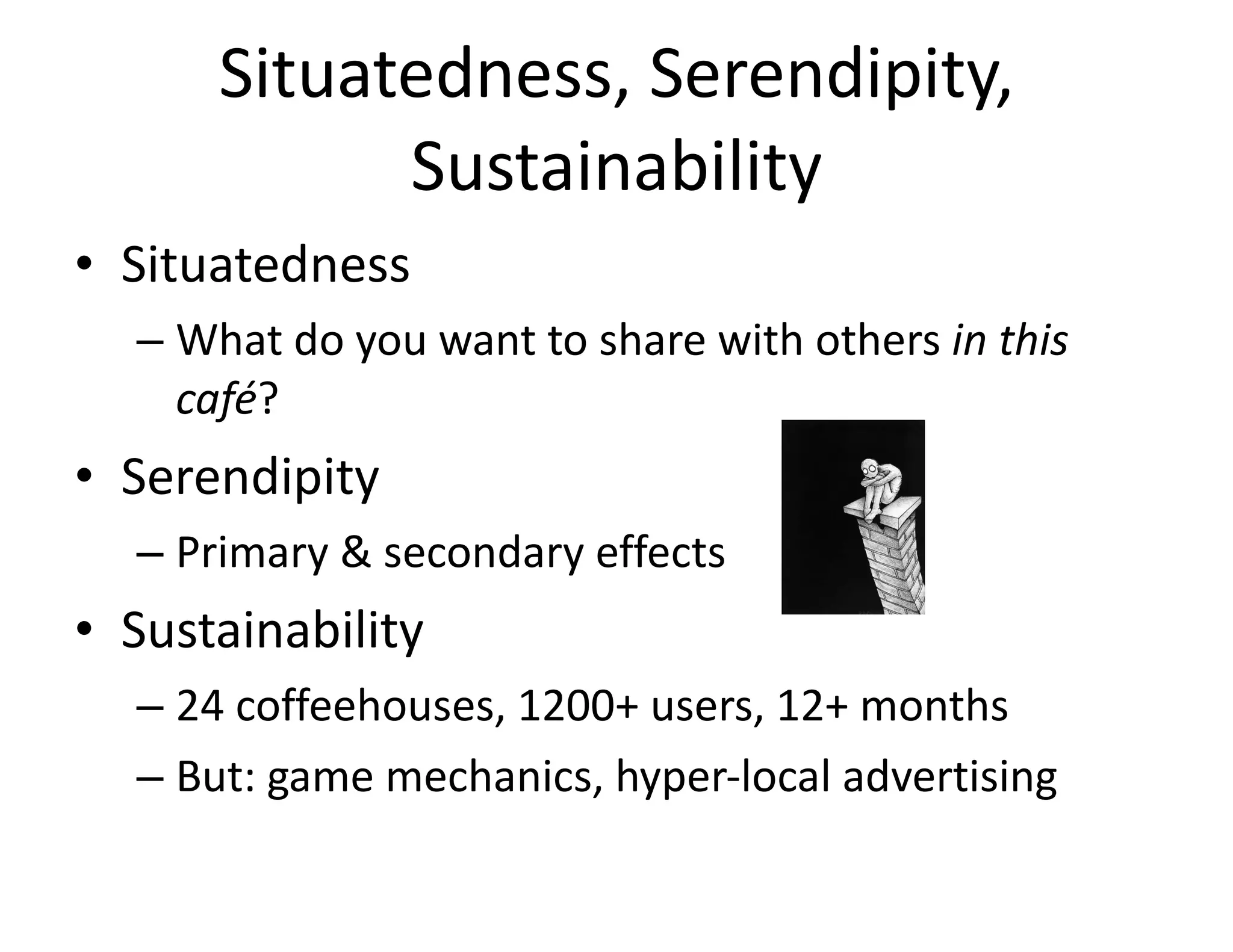 Situatedness, Serendipity, Sustainability Situatedness What do you want to share with others  in this café ? Serendipity Primary & secondary effects Sustainability 24 coffeehouses, 1200+ users, 12+ months But: game mechanics, hyper-local advertising 