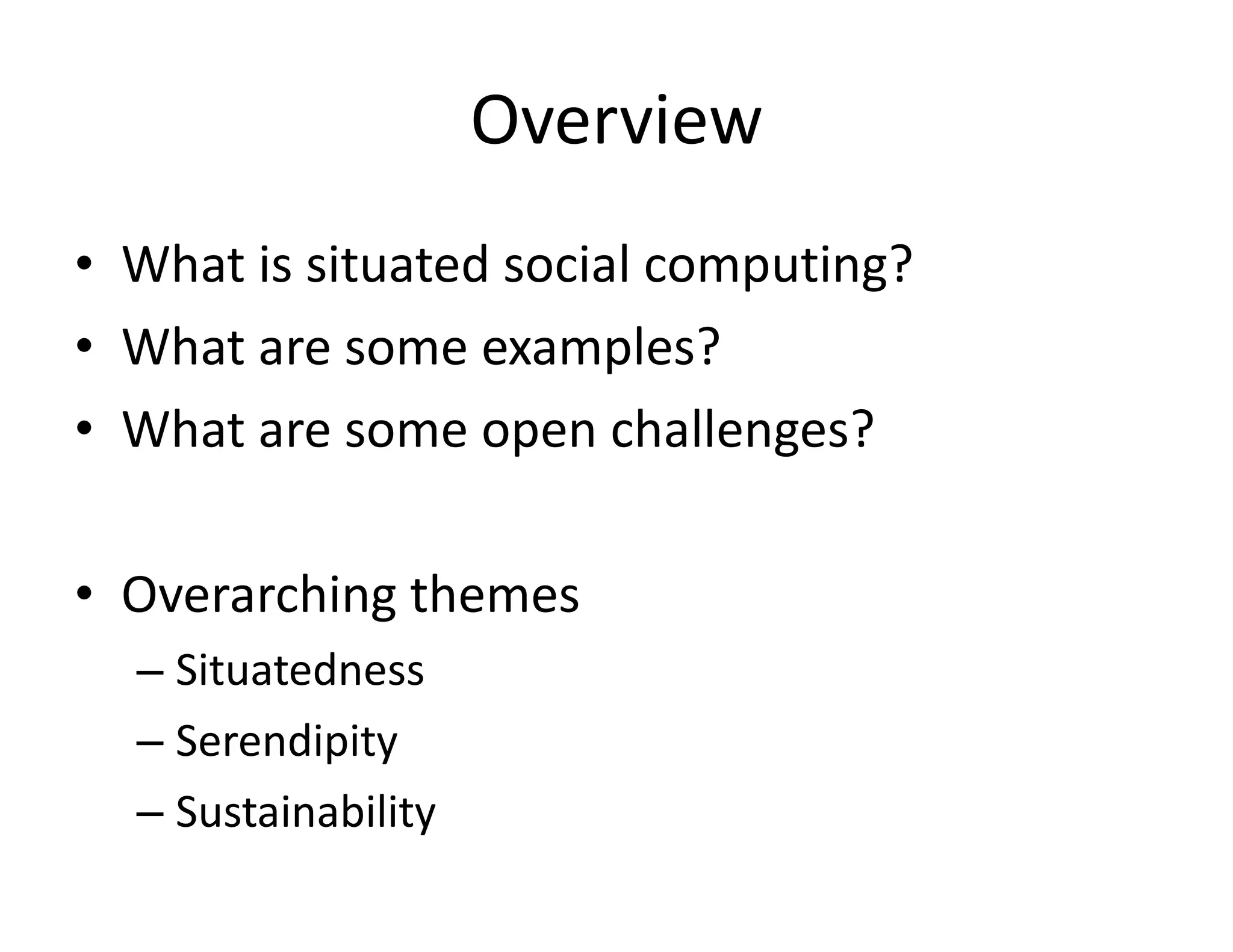 Overview What is situated social computing? What are some examples? What are some open challenges? Overarching themes Situatedness Serendipity Sustainability 