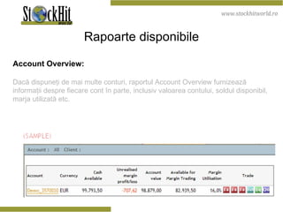 Rapoarte disponibile Account Overview: Dacă dispuneţi de mai multe conturi, raportul Account Overview furnizează informaţii despre fiecare cont în parte, inclusiv valoarea contului, soldul disponibil, marja utilizată etc. 