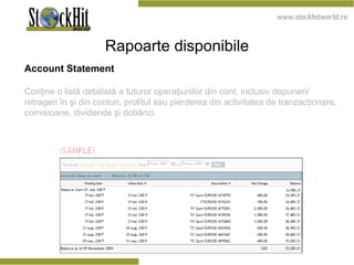 Rapoarte disponibile Account Statement Conţine o listă detaliată a tuturor operaţiunilor din cont, inclusiv depuneri/ retrageri în şi din conturi, profitul sau pierderea din activitatea de tranzacţionare, comisioane, dividende şi dobânzi. 
