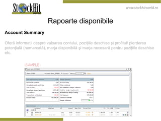 Rapoarte disponibile Account Summary Oferă informaţii despre valoarea contului, poziţiile deschise şi profitul/ pierderea potenţială (nemarcată), marja disponibilă şi marja necesară pentru poziţiile deschise etc.  