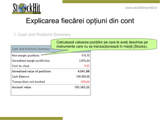 Explicarea fiecărei opţiuni din cont 1. Cash and Positions Summary   Calculează valoarea poziţiilor pe care le aveţi deschise pe instrumente care nu se tranzacţionează în marjă (Stocks). 