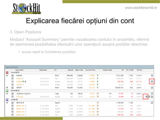 Explicarea fiecărei opţiuni din cont 3. Open  P ositions  Modulul “Account Summary” permite vizualizarea contului în ansamblu, oferind de asemenea posibilitatea efectuării unor operaţiuni asupra poziţiilor deschise: acces rapid la închiderea poziţiilor; 