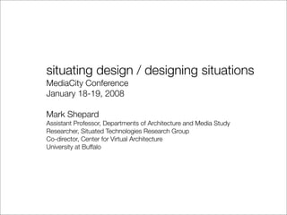 situating design / designing situations
MediaCity Conference
January 18-19, 2008

Mark Shepard
Assistant Professor, Departments of Architecture and Media Study
Researcher, Situated Technologies Research Group
Co-director, Center for Virtual Architecture
University at Buffalo
 