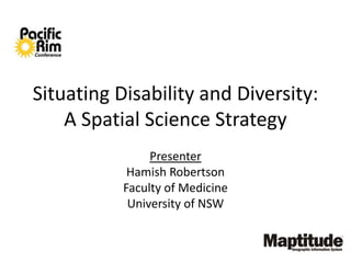 Situating Disability and Diversity:
A Spatial Science Strategy
Presenter
Hamish Robertson
Faculty of Medicine
University of NSW
 