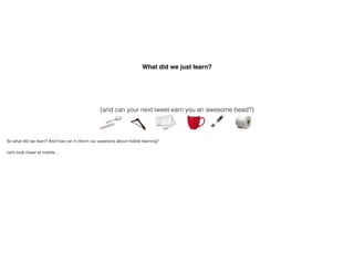What did we just learn?
(and can your next tweet earn you an awesome bead?)
So what did we learn? And how can it inform our questions about mobile learning?
Let’s look closer at mobile…
@regardingjohn
 