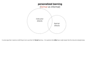 personalized learning"
(formal vs informal)
instructor
directs
learner
directs
In some ways then it seems an odd thing to try to use them for formal learning — for questions that often have
a right answer that the instructor already knows.
 