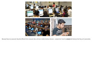 Because they’re so personal, they feel different from computer labs, and even mobile checkout devices —
people don’t tend to connect with devices that they can’t personalize.
 