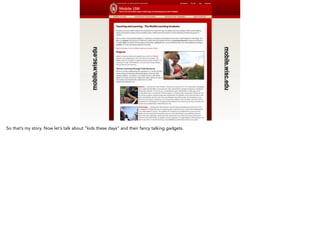 mobile.wisc.edu
mobile.wisc.edu
So that’s my story. Now let’s talk about “kids these days” and their fancy talking gadgets.
 