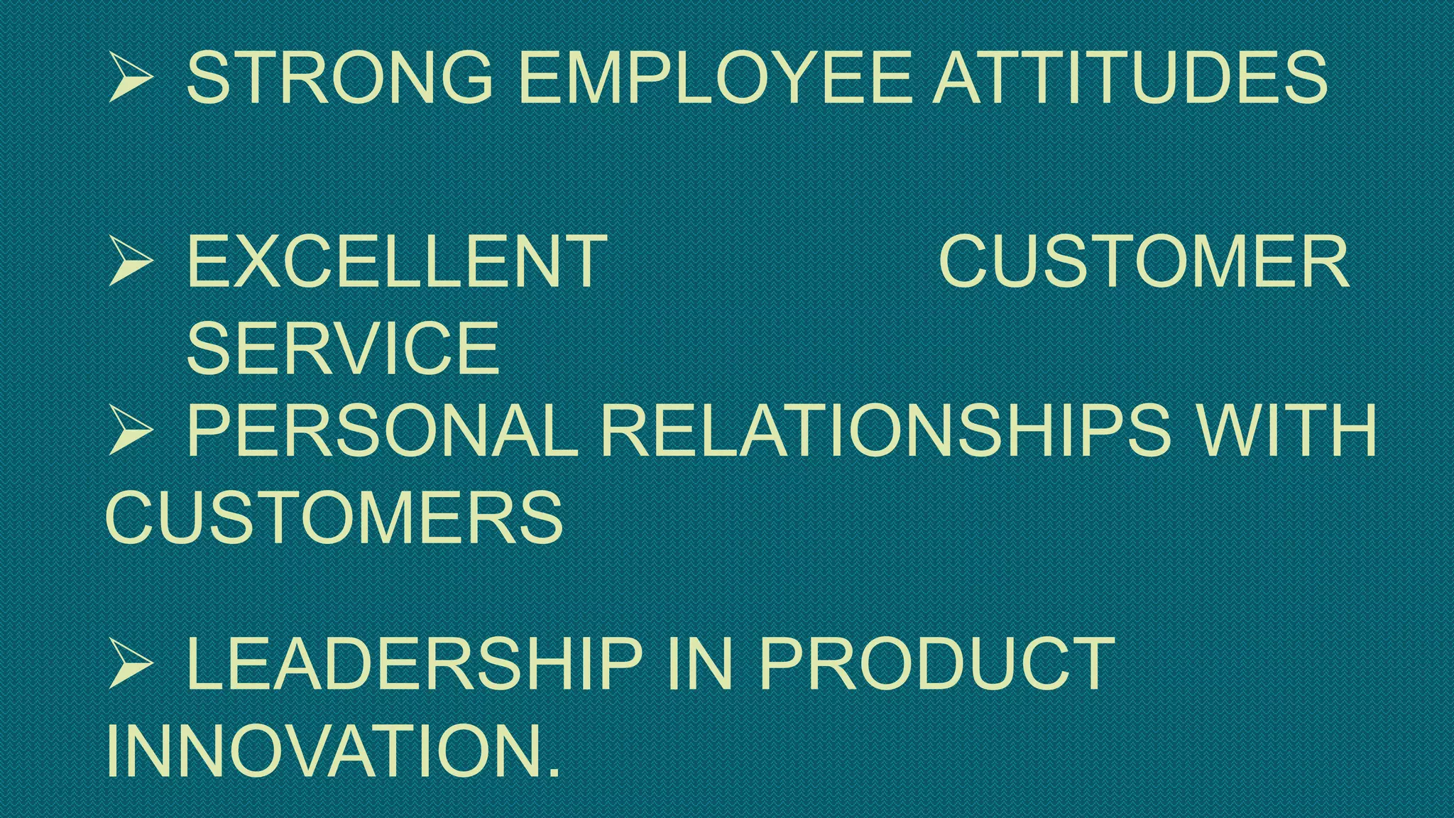  STRONG EMPLOYEE ATTITUDES
 EXCELLENT CUSTOMER
SERVICE
 PERSONAL RELATIONSHIPS WITH
CUSTOMERS
 LEADERSHIP IN PRODUCT
INNOVATION.
 