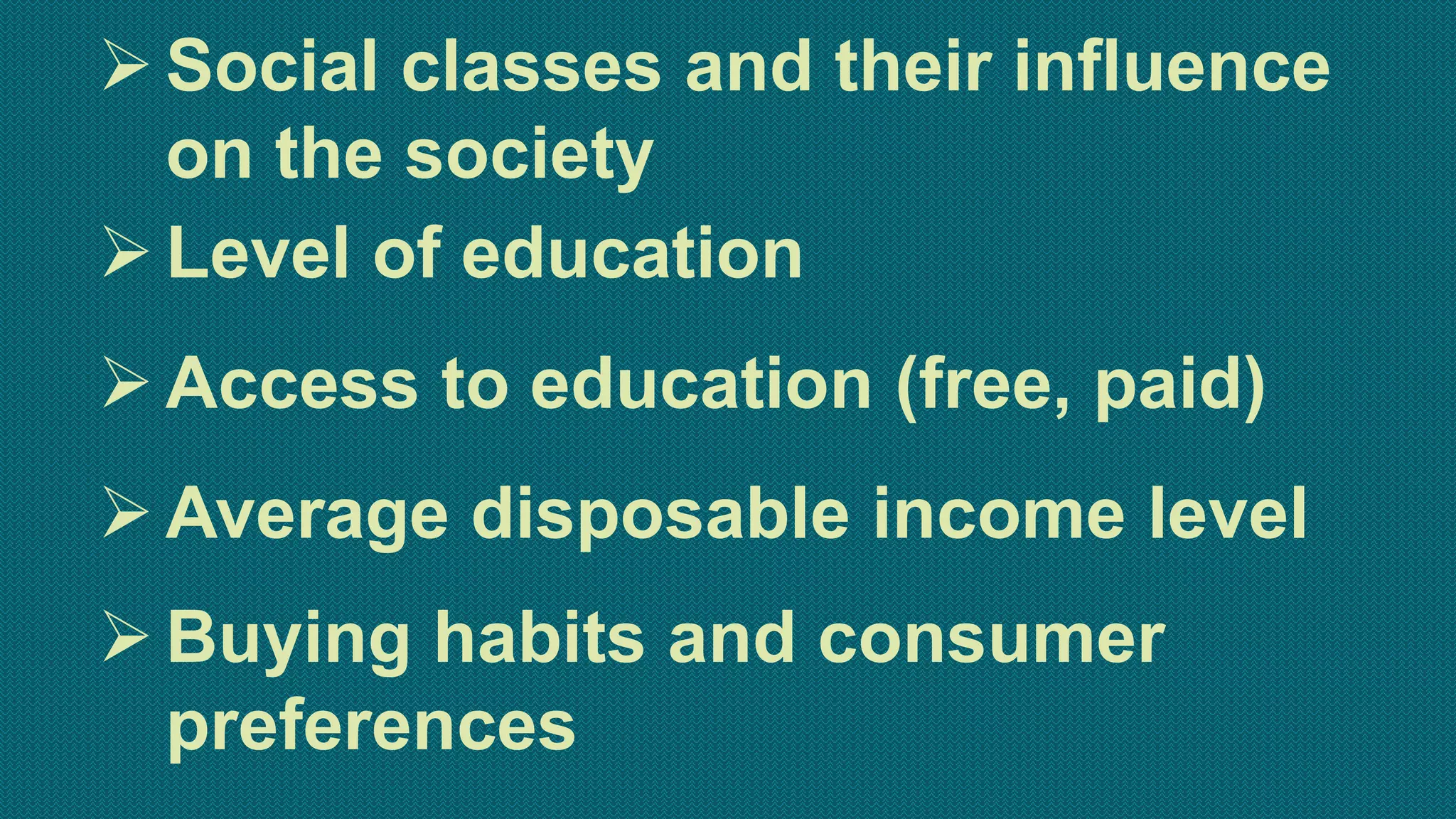 Social classes and their influence
on the society
Level of education
Access to education (free, paid)
Average disposable income level
Buying habits and consumer
preferences
 