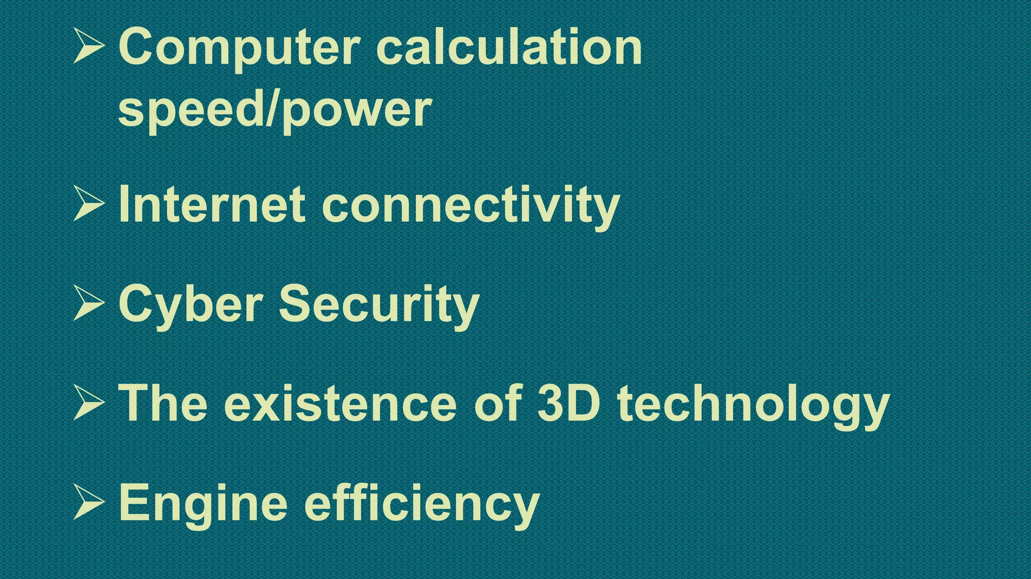 Computer calculation
speed/power
Internet connectivity
Cyber Security
The existence of 3D technology
Engine efficiency
 