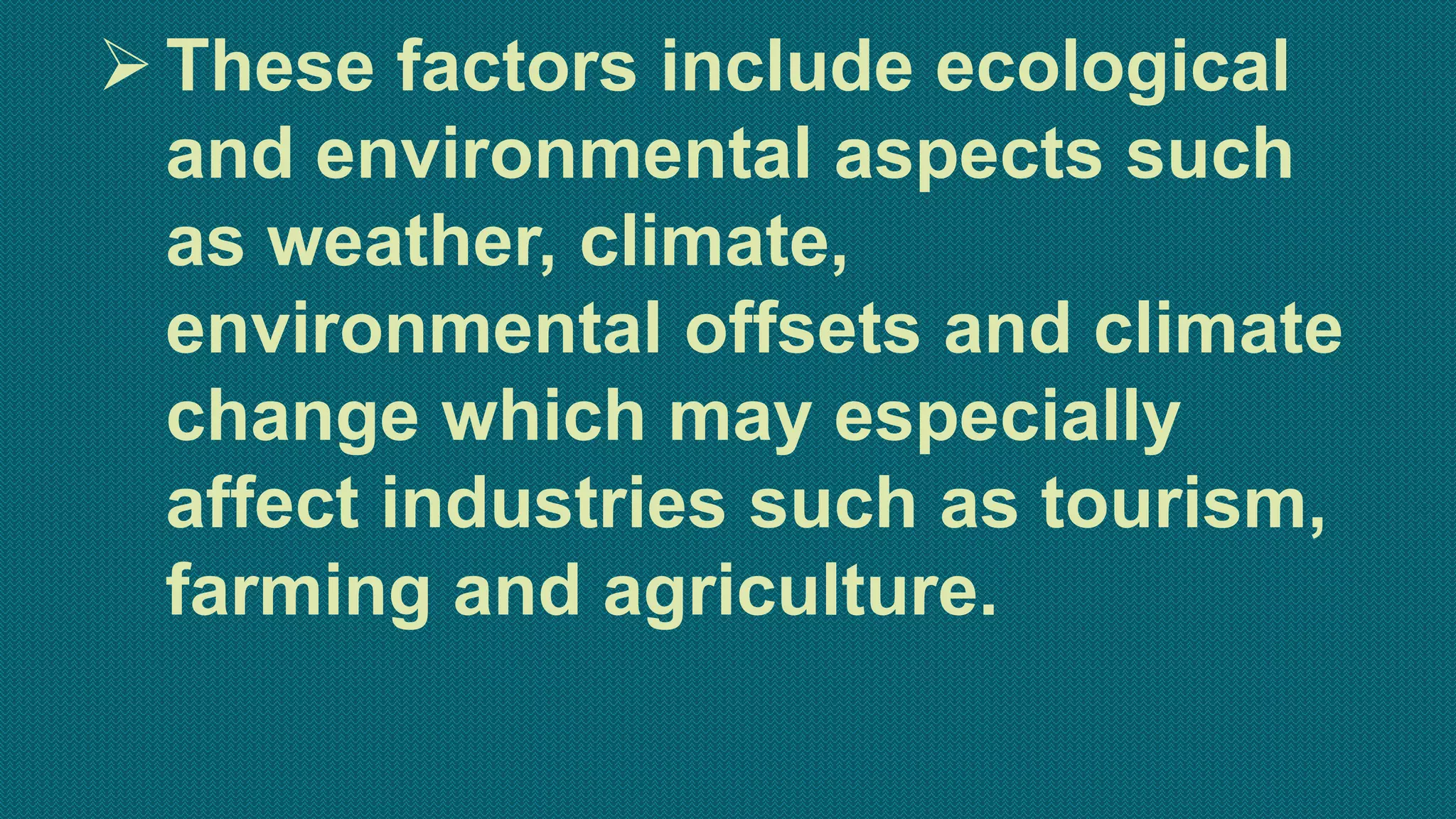 These factors include ecological
and environmental aspects such
as weather, climate,
environmental offsets and climate
change which may especially
affect industries such as tourism,
farming and agriculture.
 
