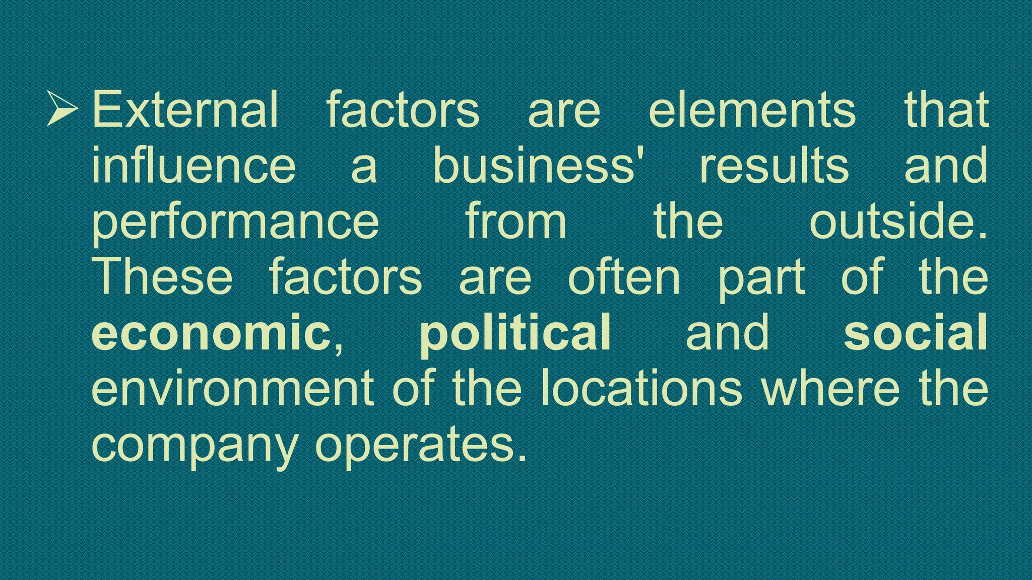 External factors are elements that
influence a business' results and
performance from the outside.
These factors are often part of the
economic, political and social
environment of the locations where the
company operates.
 