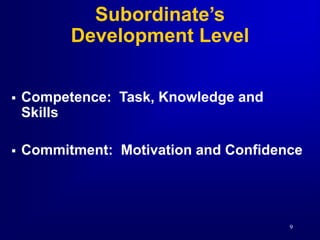9
Subordinate’s
Development Level
 Competence: Task, Knowledge and
Skills
 Commitment: Motivation and Confidence
 