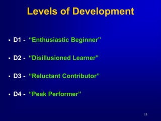 15
Levels of Development
 D1 - “Enthusiastic Beginner”
 D2 - “Disillusioned Learner”
 D3 - “Reluctant Contributor”
 D4 - “Peak Performer”
 