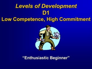 Levels of Development
D1
Low Competence, High Commitment
“Enthusiastic Beginner”
 