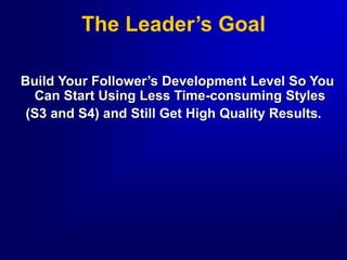 The Leader’s Goal
Build Your Follower’s Development Level So You
Can Start Using Less Time-consuming Styles
(S3 and S4) and Still Get High Quality Results.
 