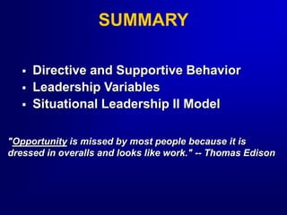  Directive and Supportive Behavior
 Leadership Variables
 Situational Leadership II Model
SUMMARY
"Opportunity is missed by most people because it is
dressed in overalls and looks like work." -- Thomas Edison
 