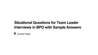 Situational Questions for Team Leader
Interviews in BPO with Sample Answers
by Amit Thokal
 