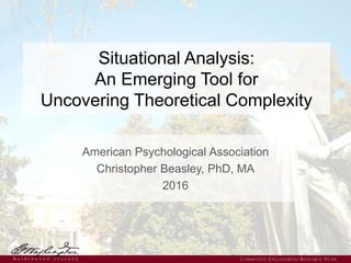 Situational Analysis:
An Emerging Tool for
Uncovering Theoretical Complexity
American Psychological Association
Christopher Beasley, PhD, MA
2016
COMMUNITY ENGAGEMENT RESEARCH TEAM
 