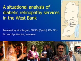 A situational analysis of diabetic retinopathy services in the West Bank Presented by Nick Sargent, FRCSEd (Ophth), MSc CEH. St. John Eye Hospital, Jerusalem 