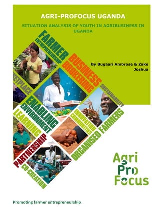 i
AGRI-PROFOCUS UGANDA
SITUATION ANALYSIS OF YOUTH IN AGRIBUSINESS IN
UGANDA
By Bugaari Ambrose & Zake
Joshua
 
