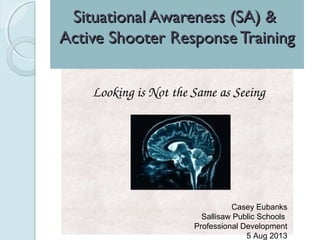 Looking is Not the Same as Seeing
Situational Awareness (SA) &Situational Awareness (SA) &
Active Shooter Response TrainingActive Shooter Response Training
Casey Eubanks
Sallisaw Public Schools
Professional Development
5 Aug 2013
 