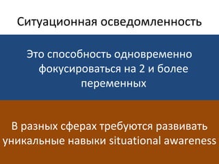Ситуационная осведомленность
Это способность одновременно
фокусироваться на 2 и более
переменных
В разных сферах требуются развивать
уникальные навыки situational awareness
 