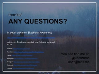 thanks!
ANY QUESTIONS?
You can find me at:
@username
user@mail.me
In depth article on Situational Awareness
http://aliengearholsters.com/blog/Situational-awareness/
Join us on Social where we talk ccw, holsters, guns and
more
Website: http://aliengearholsters.com
Facebook: https://www.facebook.com/AlienGearHolsters
Twitter: https://twitter.com/AlienGHolsters
Instagram: http://instagram.com/aliengearholsters
Google +: https://plus.google.com/+Aliengearholsters
Pinterest: https://www.pinterest.com/IWBholsters/
Tumber: http://aliengearholsters.tumblr.com/
 