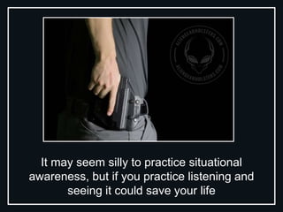 It may seem silly to practice situational
awareness, but if you practice listening and
seeing it could save your life
 