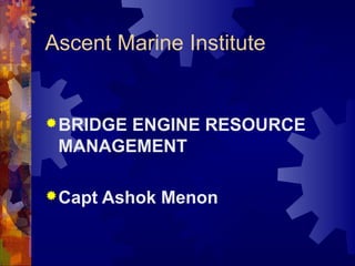 Ascent Marine Institute
BRIDGE ENGINE RESOURCE
MANAGEMENT
Capt Ashok Menon
 
