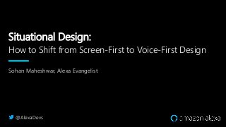 Situational Design:
How to Shift from Screen-First to Voice-First Design
Sohan Maheshwar, Alexa Evangelist
@AlexaDevs
 