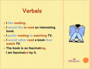 Verbals
 I like reading.
 I would like to read an interesting
book.
 I prefer reading to watching TV.
 I would rather ...