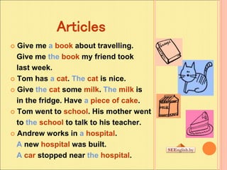 Articles
 Give me a book about travelling.
Give me the book my friend took
last week.
 Tom has a cat. The cat is nice.
...
